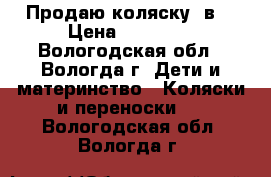 Продаю коляску 2в1 › Цена ­ 12 000 - Вологодская обл., Вологда г. Дети и материнство » Коляски и переноски   . Вологодская обл.,Вологда г.